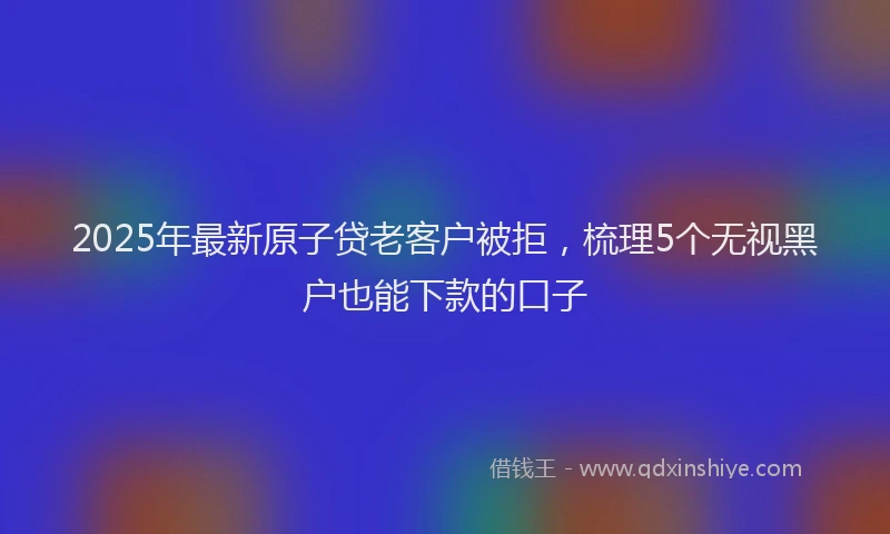 2025年最新原子贷老客户被拒，梳理5个无视黑户也能下款的口子