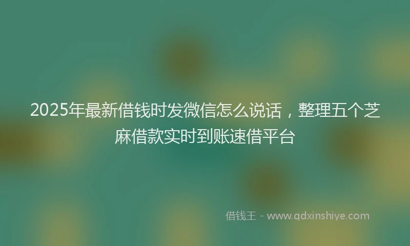 2025年最新借钱时发微信怎么说话，整理五个芝麻借款实时到账速借平台