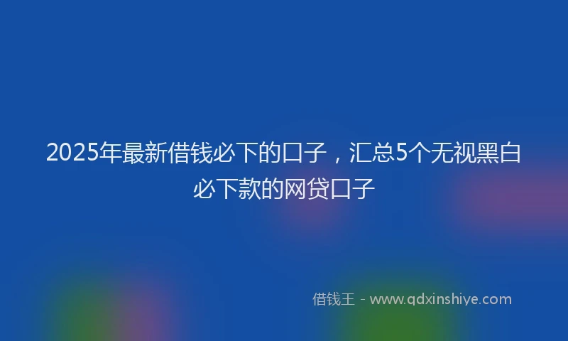 2025年最新借钱必下的口子，汇总5个无视黑白必下款的网贷口子