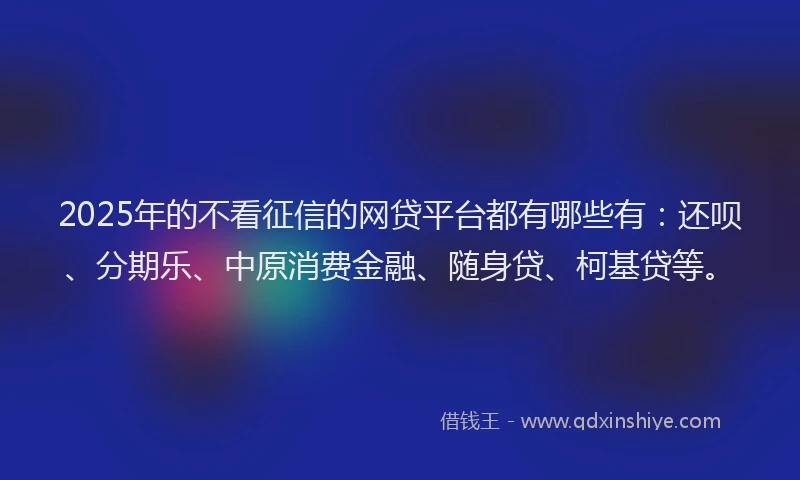 2025年的不看征信的网贷平台都有哪些有：还呗、分期乐、中原消费金融、随身贷、柯基贷等。