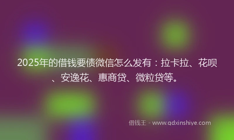 2025年的借钱要债微信怎么发有：拉卡拉、花呗、安逸花、惠商贷、微粒贷等。