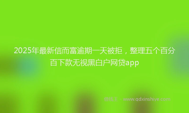 2025年最新信而富逾期一天被拒，整理五个百分百下款无视黑白户网贷app