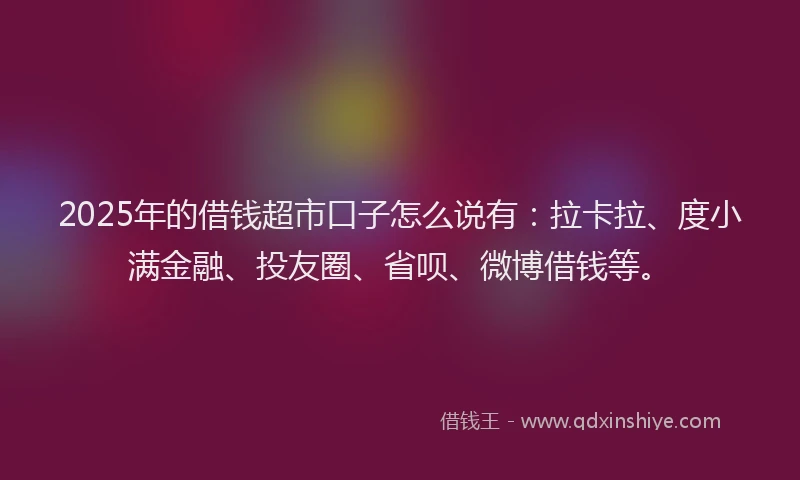 2025年的借钱超市口子怎么说有：拉卡拉、度小满金融、投友圈、省呗、微博借钱等。