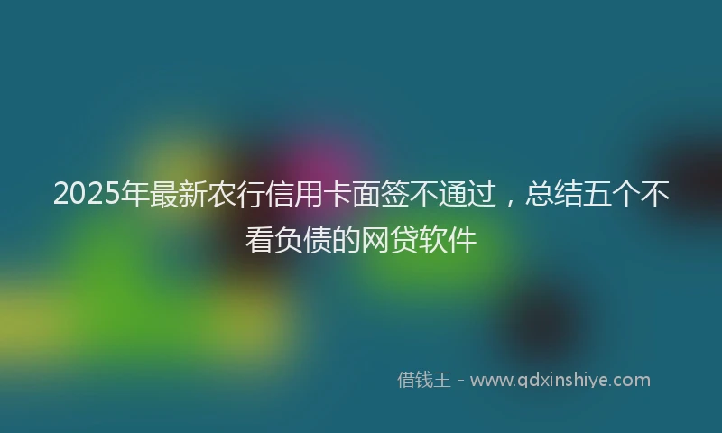 2025年最新农行信用卡面签不通过，总结五个不看负债的网贷软件