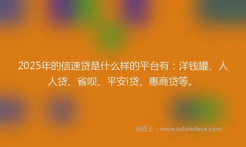 2025年的信速贷是什么样的平台有：洋钱罐、人人贷、省呗、平安i贷、惠商贷等。