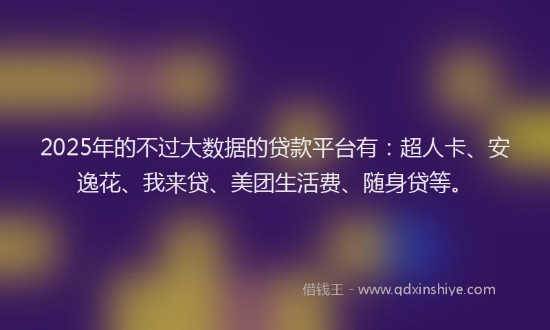 2025年的不过大数据的贷款平台有：超人卡、安逸花、我来贷、美团生活费、随身贷等。