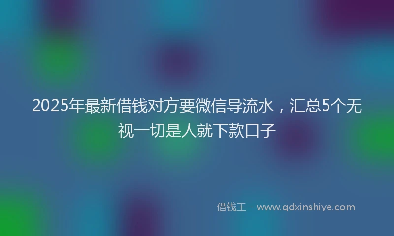 2025年最新借钱对方要微信导流水，汇总5个无视一切是人就下款口子