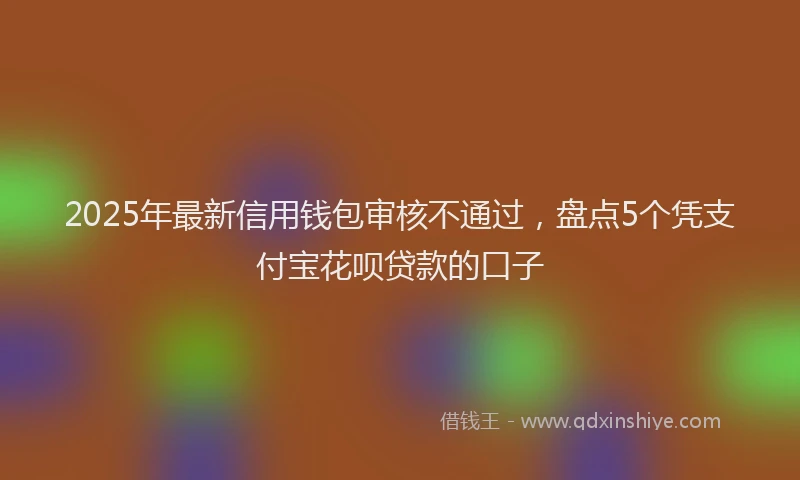 2025年最新信用钱包审核不通过，盘点5个凭支付宝花呗贷款的口子