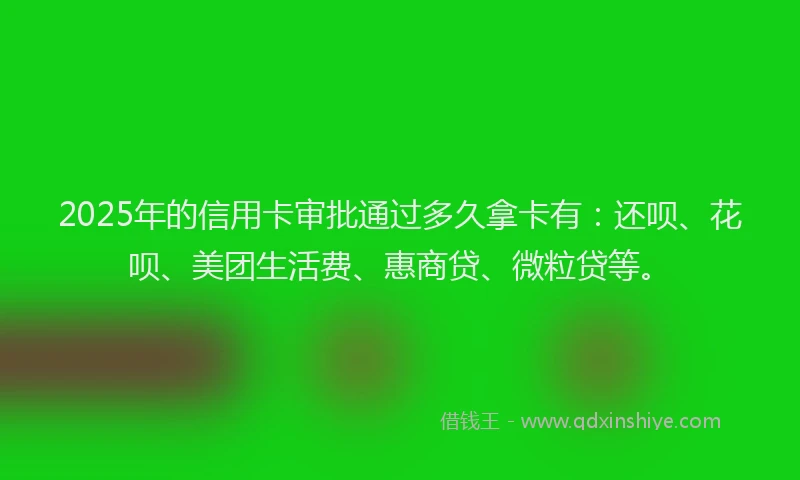 2025年的信用卡审批通过多久拿卡有：还呗、花呗、美团生活费、惠商贷、微粒贷等。