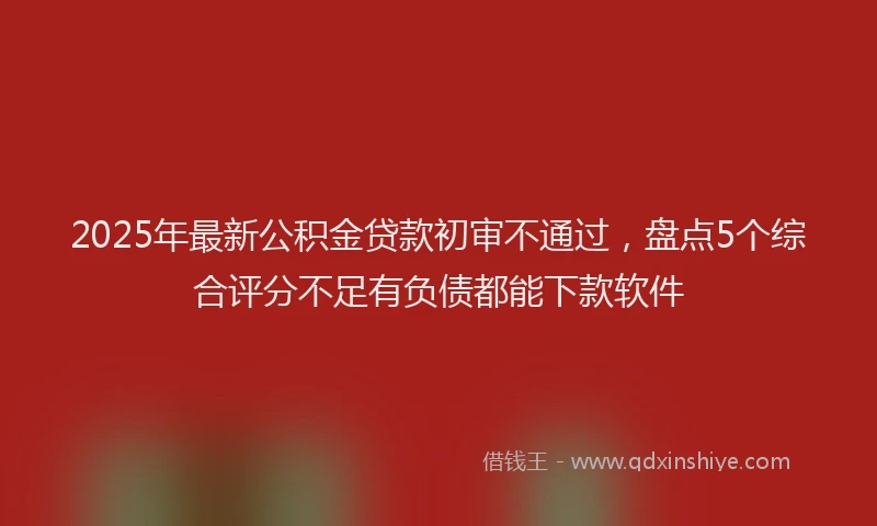2025年最新公积金贷款初审不通过，盘点5个综合评分不足有负债都能下款软件