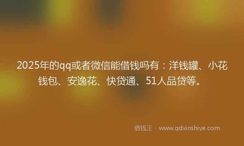 2025年的qq或者微信能借钱吗有：洋钱罐、小花钱包、安逸花、快贷通、51人品贷等。