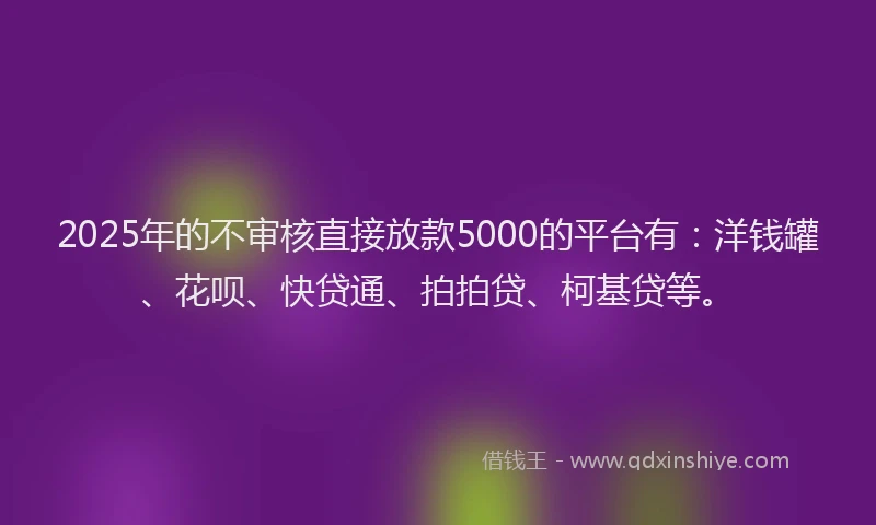 2025年的不审核直接放款5000的平台有：洋钱罐、花呗、快贷通、拍拍贷、柯基贷等。