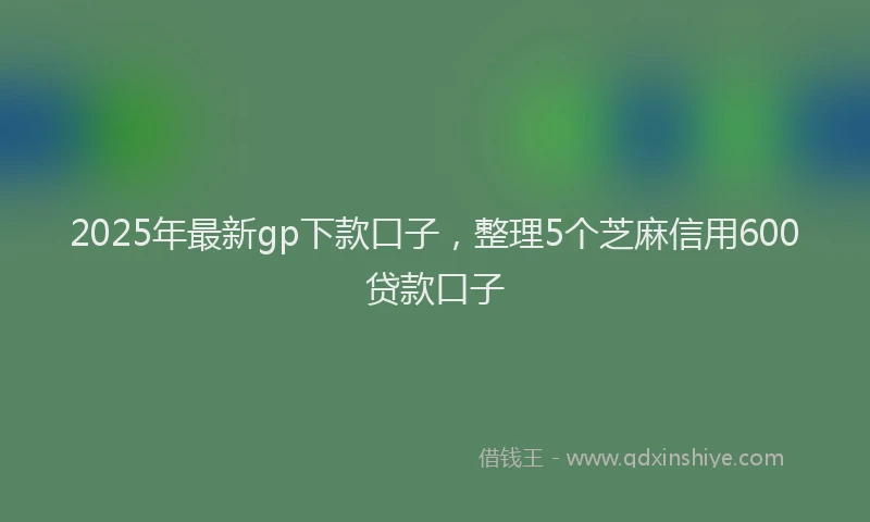 2025年最新gp下款口子，整理5个芝麻信用600贷款口子