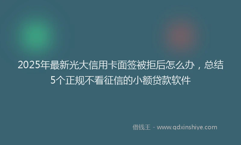 2025年最新光大信用卡面签被拒后怎么办，总结5个正规不看征信的小额贷款软件