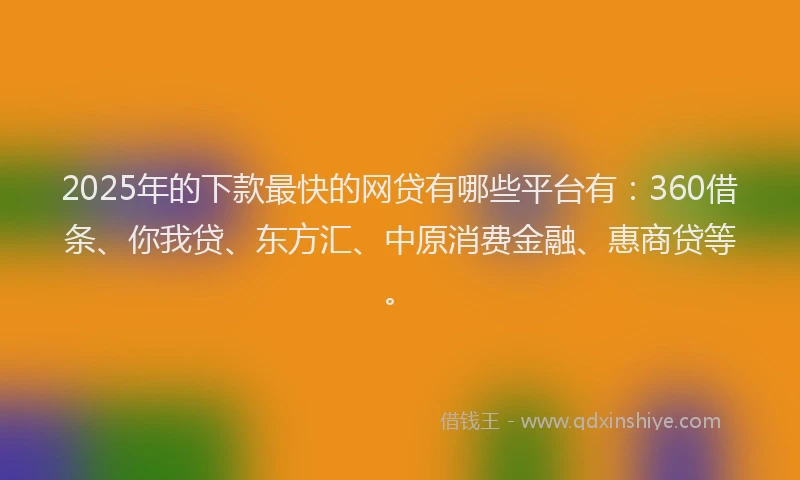 2025年的下款最快的网贷有哪些平台有：360借条、你我贷、东方汇、中原消费金融、惠商贷等。