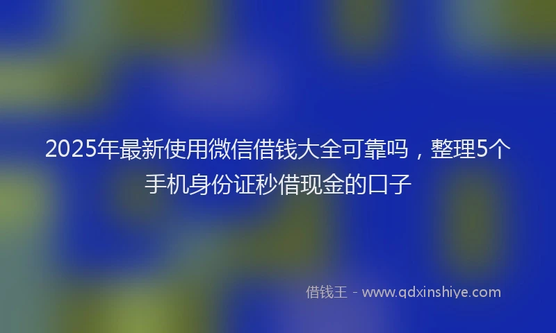 2025年最新使用微信借钱大全可靠吗，整理5个手机身份证秒借现金的口子