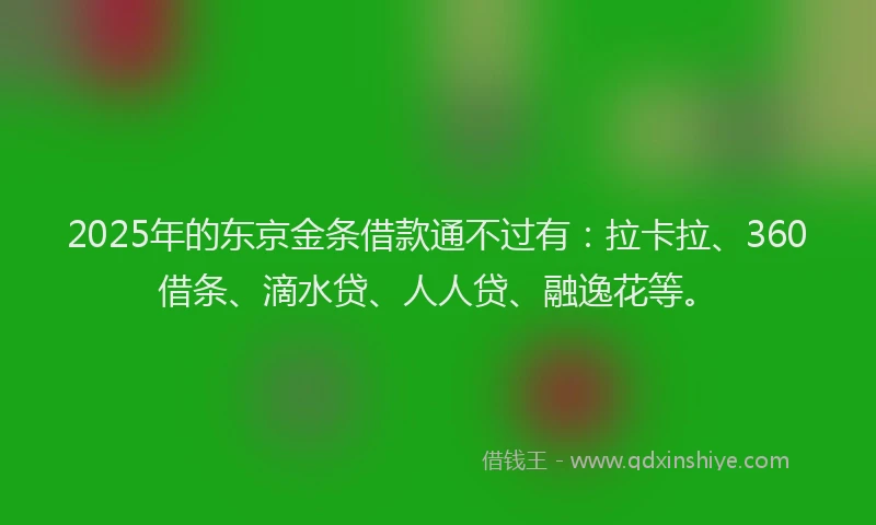 2025年的东京金条借款通不过有：拉卡拉、360借条、滴水贷、人人贷、融逸花等。