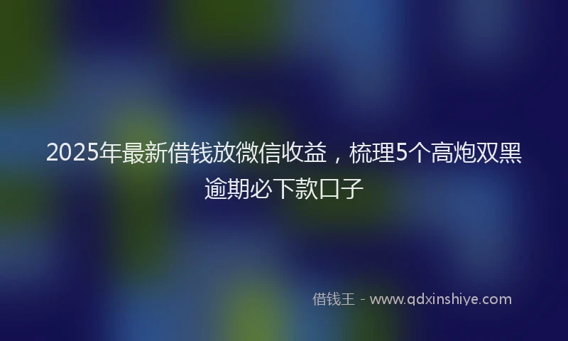 2025年最新借钱放微信收益，梳理5个高炮双黑逾期必下款口子