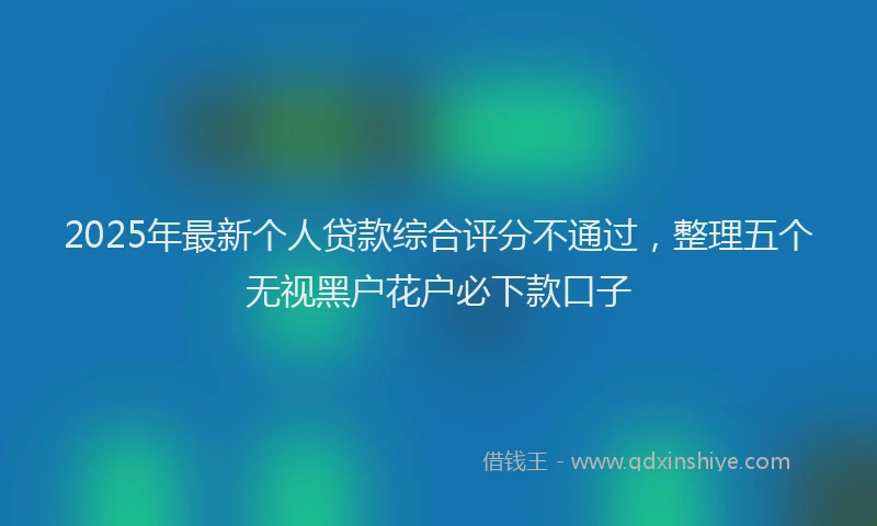 2025年最新个人贷款综合评分不通过，整理五个无视黑户花户必下款口子