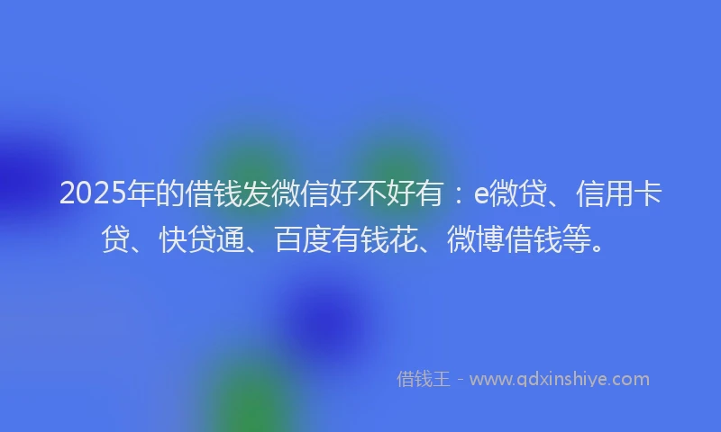 2025年的借钱发微信好不好有：e微贷、信用卡贷、快贷通、百度有钱花、微博借钱等。