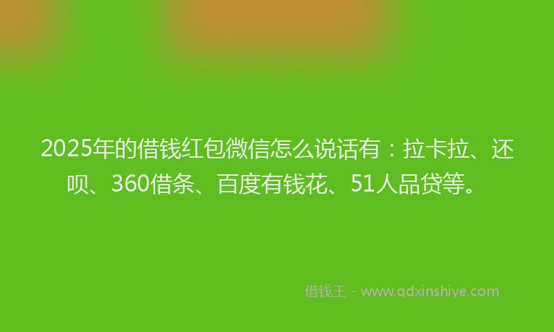 2025年的借钱红包微信怎么说话有：拉卡拉、还呗、360借条、百度有钱花、51人品贷等。