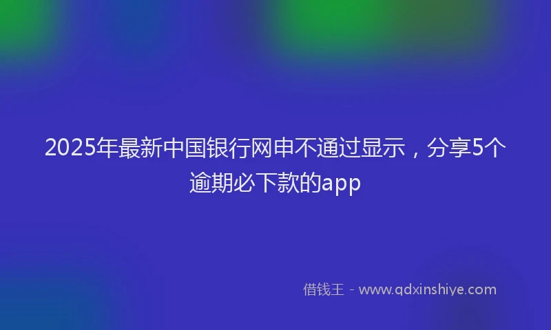 2025年最新中国银行网申不通过显示，分享5个逾期必下款的app