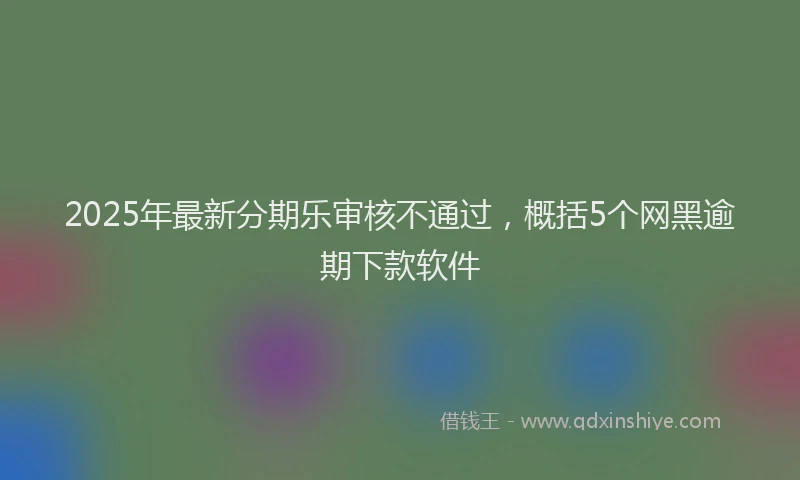 2025年最新分期乐审核不通过，概括5个网黑逾期下款软件