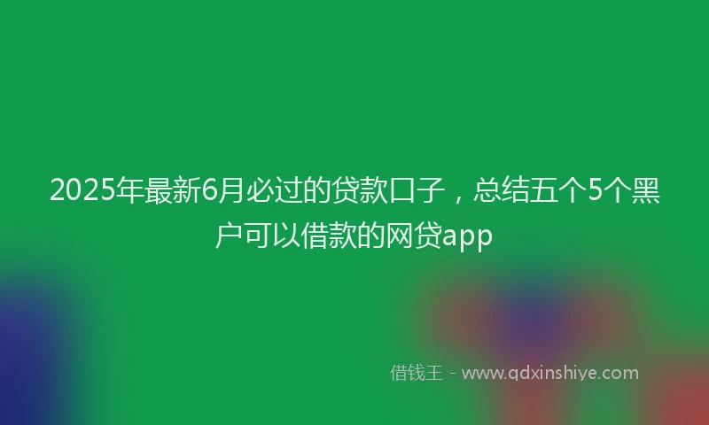 2025年最新6月必过的贷款口子，总结五个5个黑户可以借款的网贷app