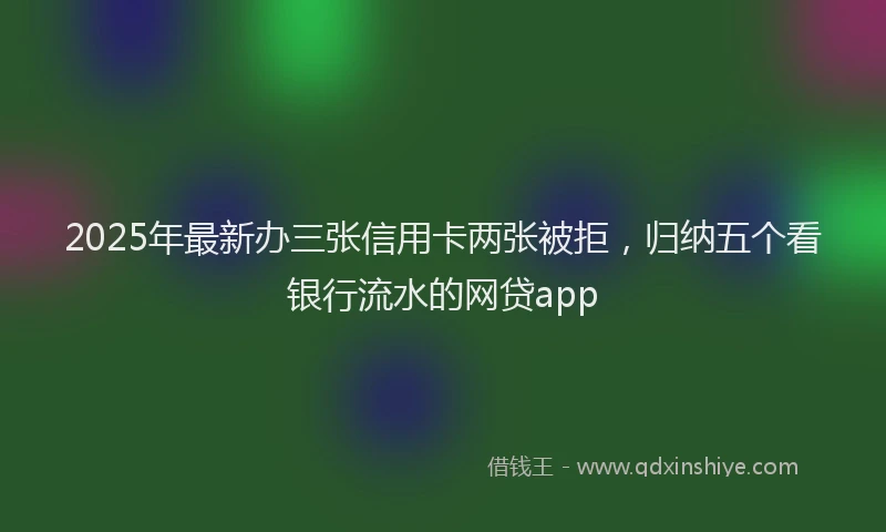 2025年最新办三张信用卡两张被拒，归纳五个看银行流水的网贷app