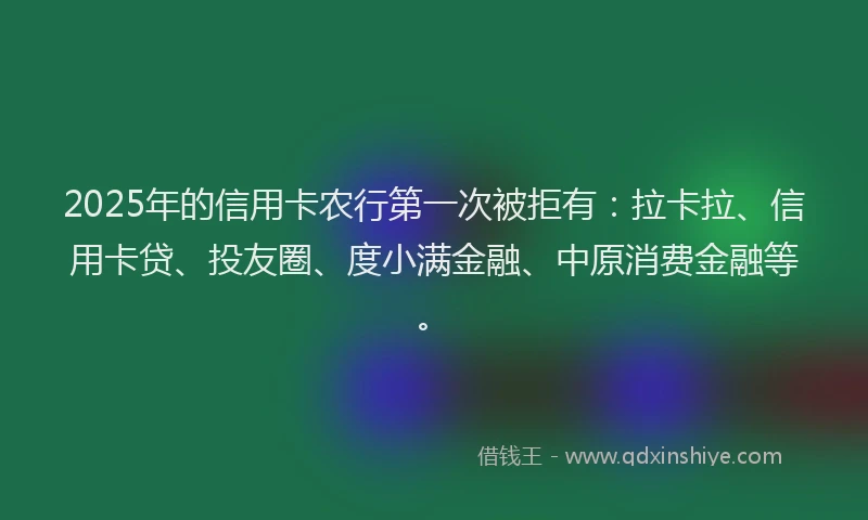 2025年的信用卡农行第一次被拒有：拉卡拉、信用卡贷、投友圈、度小满金融、中原消费金融等。