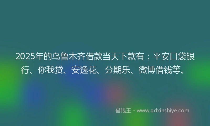 2025年的乌鲁木齐借款当天下款有：平安口袋银行、你我贷、安逸花、分期乐、微博借钱等。