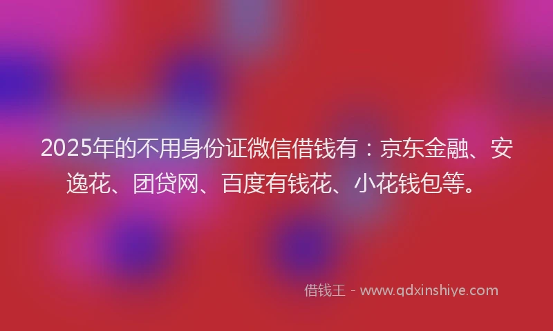 2025年的不用身份证微信借钱有：京东金融、安逸花、团贷网、百度有钱花、小花钱包等。