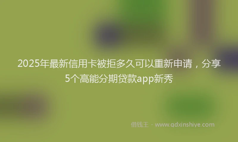 2025年最新信用卡被拒多久可以重新申请，分享5个高能分期贷款app新秀