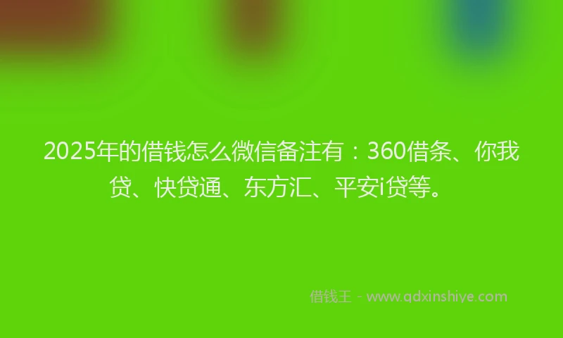 2025年的借钱怎么微信备注有：360借条、你我贷、快贷通、东方汇、平安i贷等。