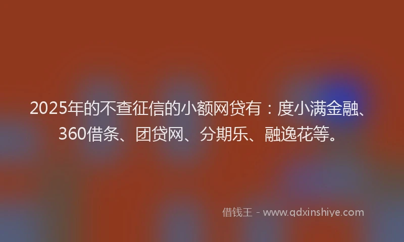 2025年的不查征信的小额网贷有：度小满金融、360借条、团贷网、分期乐、融逸花等。