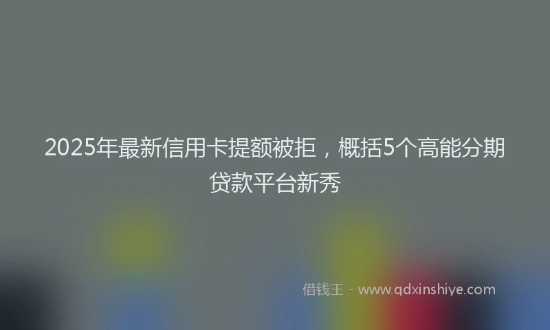 2025年最新信用卡提额被拒，概括5个高能分期贷款平台新秀