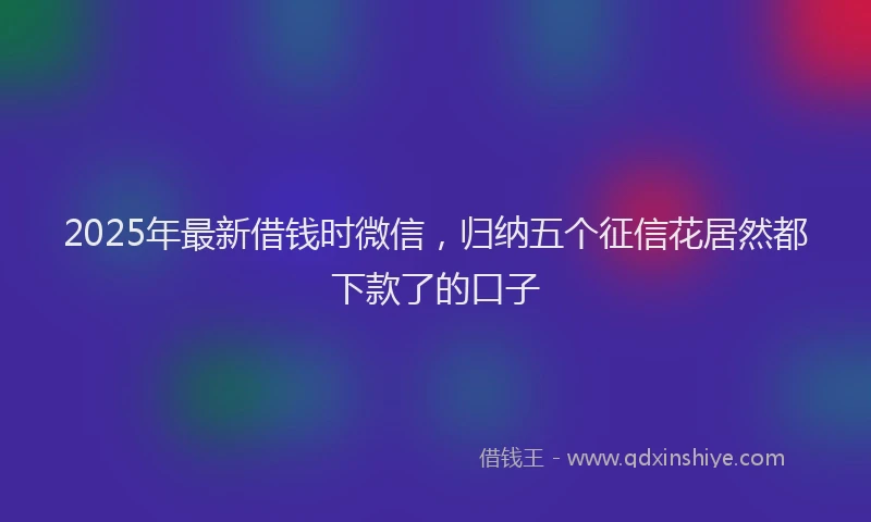 2025年最新借钱时微信，归纳五个征信花居然都下款了的口子