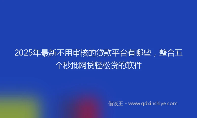 2025年最新不用审核的贷款平台有哪些，整合五个秒批网贷轻松贷的软件