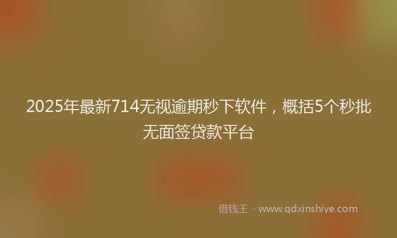 2025年最新714无视逾期秒下软件，概括5个秒批无面签贷款平台
