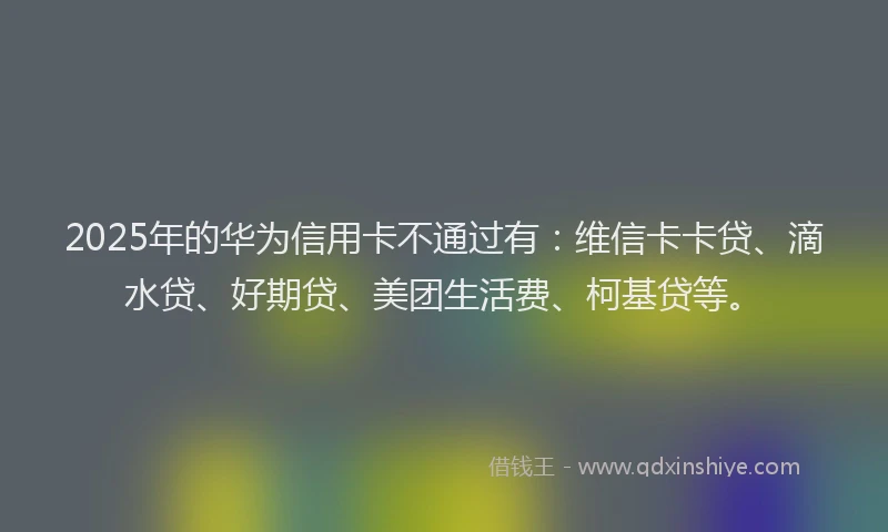2025年的华为信用卡不通过有：维信卡卡贷、滴水贷、好期贷、美团生活费、柯基贷等。