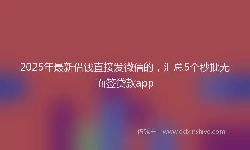 2025年最新借钱直接发微信的，汇总5个秒批无面签贷款app