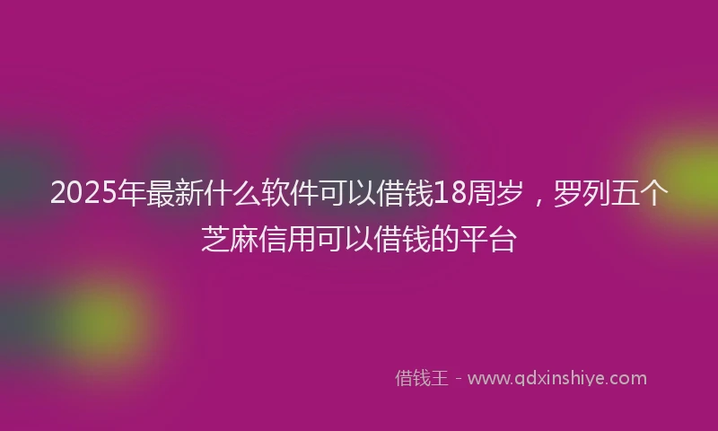 2025年最新什么软件可以借钱18周岁，罗列五个芝麻信用可以借钱的平台