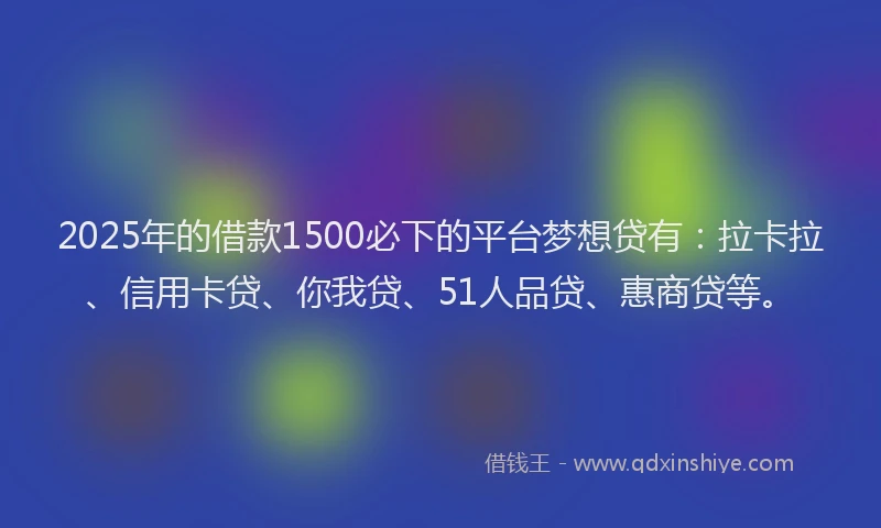 2025年的借款1500必下的平台梦想贷有：拉卡拉、信用卡贷、你我贷、51人品贷、惠商贷等。