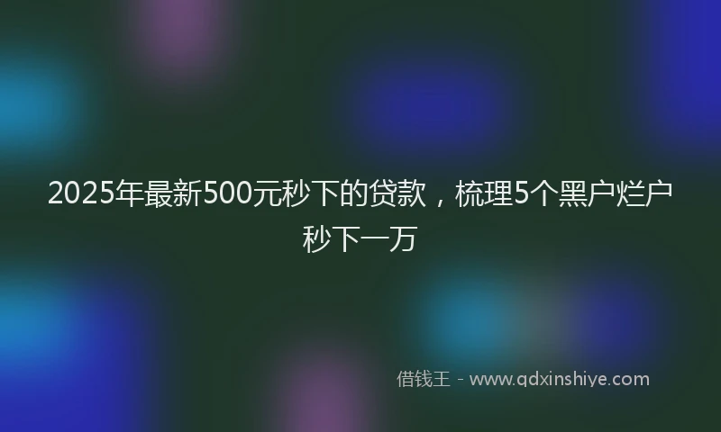 2025年最新500元秒下的贷款，梳理5个黑户烂户秒下一万