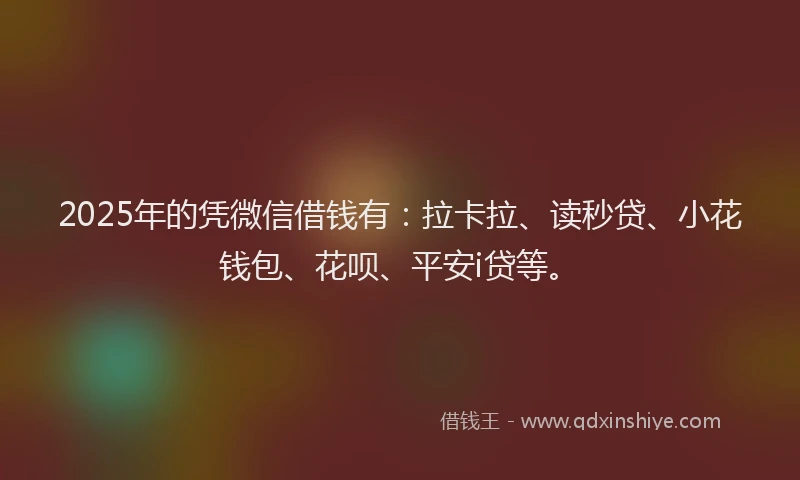 2025年的凭微信借钱有：拉卡拉、读秒贷、小花钱包、花呗、平安i贷等。