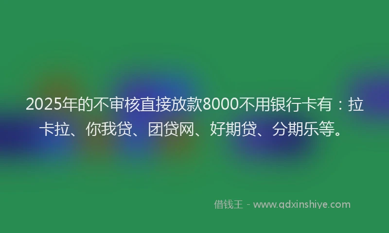 2025年的不审核直接放款8000不用银行卡有：拉卡拉、你我贷、团贷网、好期贷、分期乐等。
