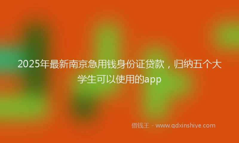 2025年最新南京急用钱身份证贷款，归纳五个大学生可以使用的app