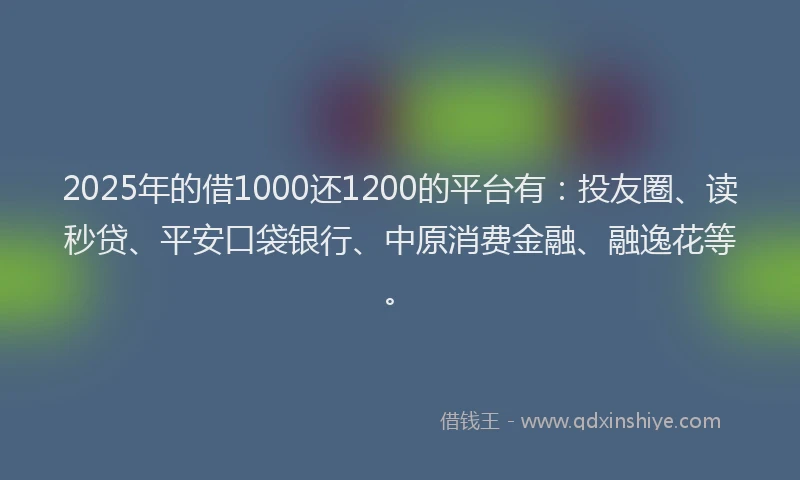 2025年的借1000还1200的平台有：投友圈、读秒贷、平安口袋银行、中原消费金融、融逸花等。