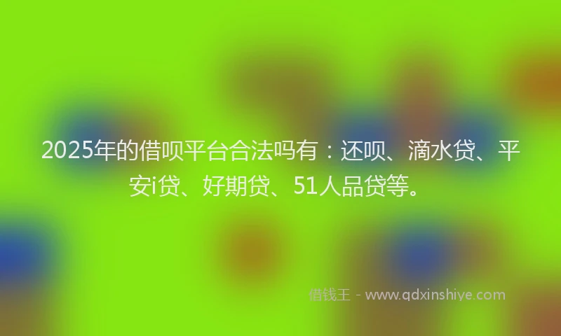2025年的借呗平台合法吗有：还呗、滴水贷、平安i贷、好期贷、51人品贷等。