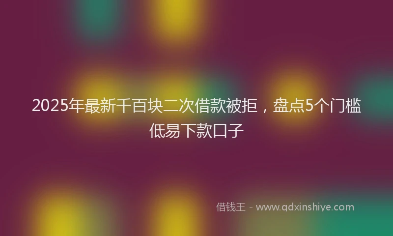 2025年最新千百块二次借款被拒，盘点5个门槛低易下款口子